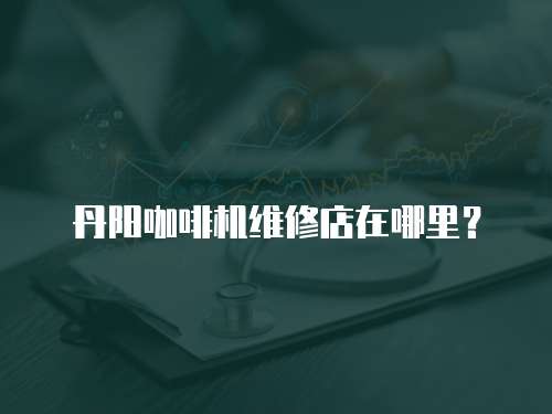 丹陽(yáng)咖啡機(jī)維修店在哪里？