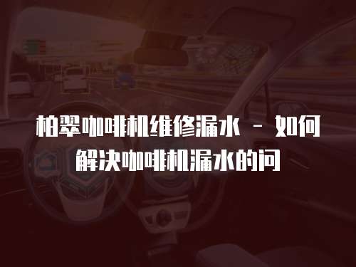 柏翠咖啡機維修漏水 - 如何解決咖啡機漏水的問
