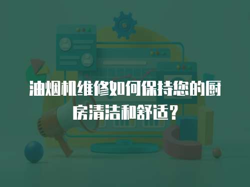 油煙機維修如何保持您的廚房清潔和舒適？