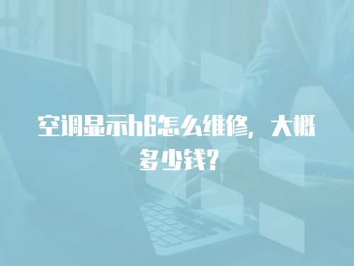 空調(diào)顯示h6怎么維修，大概多少錢？