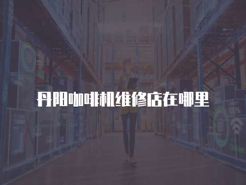 丹陽(yáng)咖啡機(jī)維修店在哪里