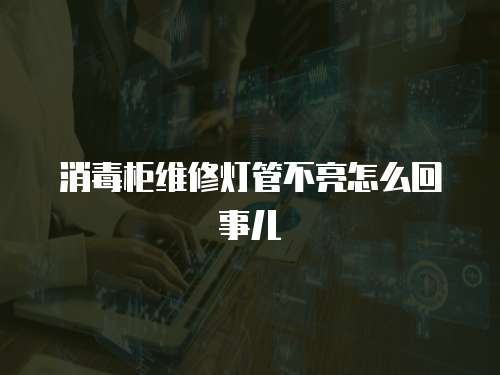消毒柜維修燈管不亮怎么回事兒