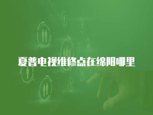 夏普電視維修點(diǎn)在綿陽哪里
