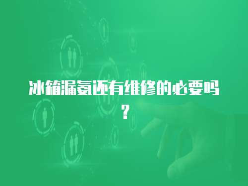 冰箱漏氨還有維修的必要嗎？