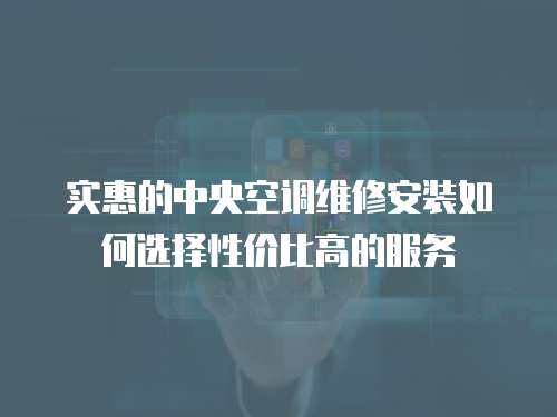 實惠的中央空調維修安裝如何選擇性價比高的服務