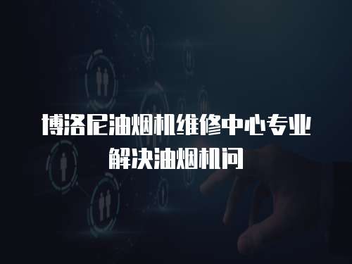 博洛尼油煙機維修中心專業(yè)解決油煙機問