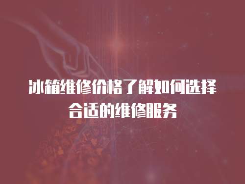 冰箱維修價(jià)格了解如何選擇合適的維修服務(wù)