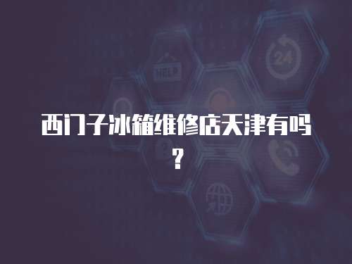 西門子冰箱維修店天津有嗎？