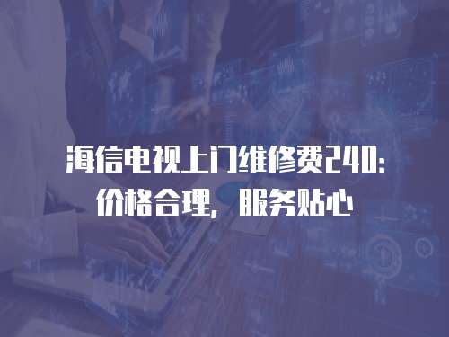 海信電視上門維修費240：價格合理，服務貼心