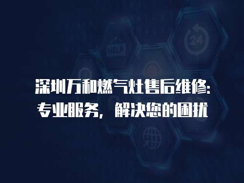 深圳萬和燃氣灶售后維修：專業服務，解決您的困擾