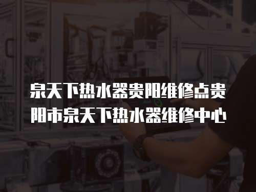 泉天下熱水器貴陽(yáng)維修點(diǎn)貴陽(yáng)市泉天下熱水器維修中心