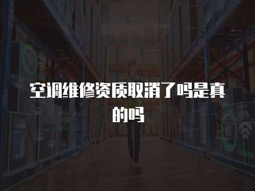 空調(diào)維修資質(zhì)取消了嗎是真的嗎