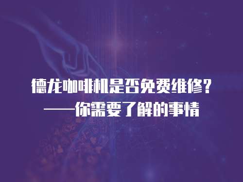 德龍咖啡機是否免費維修？——你需要了解的事情