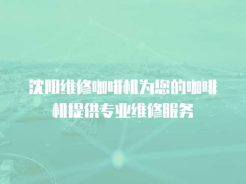 沈陽維修咖啡機為您的咖啡機提供專業維修服務