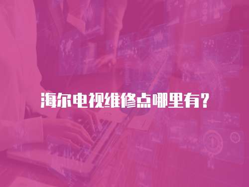 海爾電視維修點哪里有？