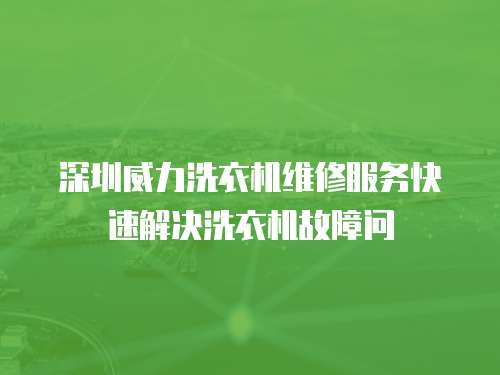 深圳威力洗衣機維修服務快速解決洗衣機故障問