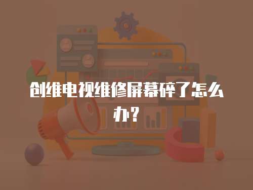 創(chuàng)維電視維修屏幕碎了怎么辦？