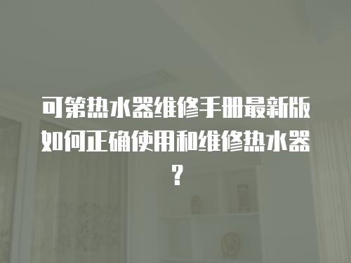 可第熱水器維修手冊(cè)最新版如何正確使用和維修熱水器？
