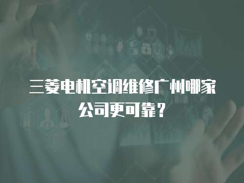 三菱電機(jī)空調(diào)維修廣州哪家公司更可靠？