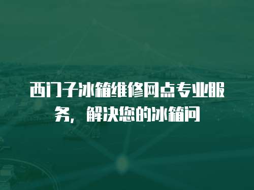 西門子冰箱維修網(wǎng)點專業(yè)服務(wù)，解決您的冰箱問