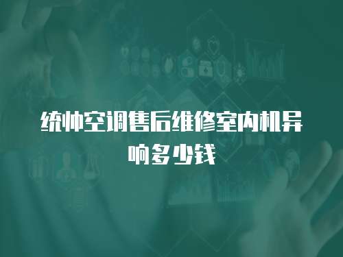 統(tǒng)帥空調售后維修室內機異響多少錢
