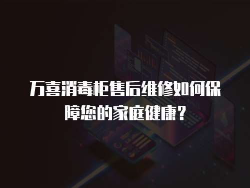 萬喜消毒柜售后維修如何保障您的家庭健康？