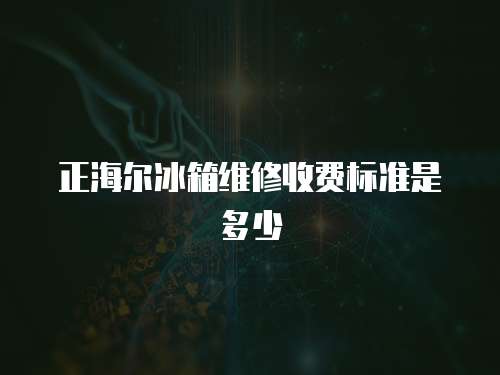 正海爾冰箱維修收費標準是多少