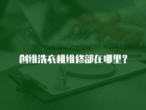 創(chuàng)維洗衣機(jī)維修部在哪里？