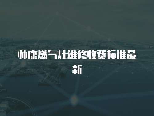帥康燃?xì)庠罹S修收費(fèi)標(biāo)準(zhǔn)最新