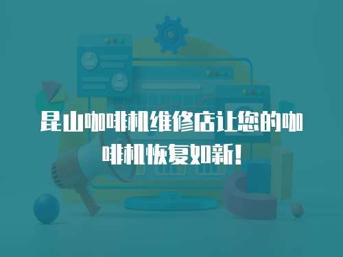 昆山咖啡機(jī)維修店讓您的咖啡機(jī)恢復(fù)如新！