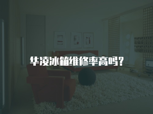 華凌冰箱維修率高嗎？