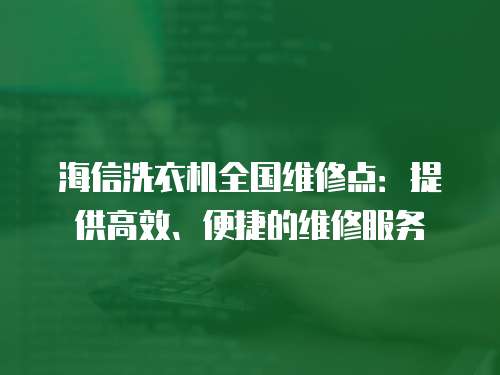 海信洗衣機全國維修點：提供高效、便捷的維修服務