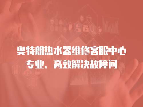 奧特朗熱水器維修客服中心專業、高效解決故障問
