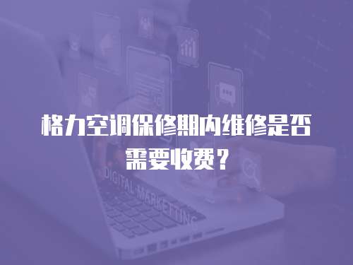 格力空調保修期內維修是否需要收費？