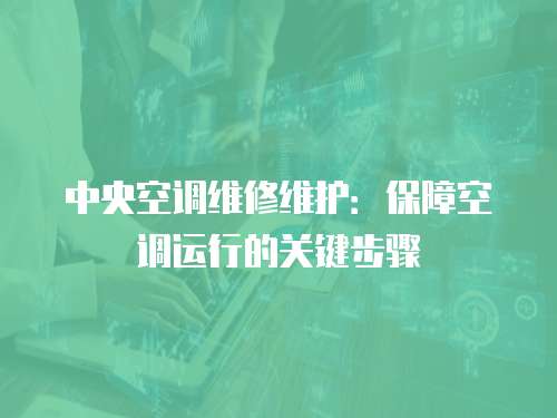 中央空調維修維護：保障空調運行的關鍵步驟