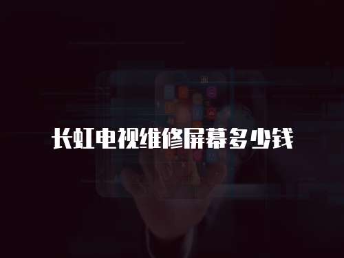 長虹電視維修屏幕多少錢