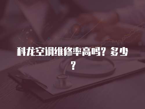 科龍空調維修率高嗎？多少？