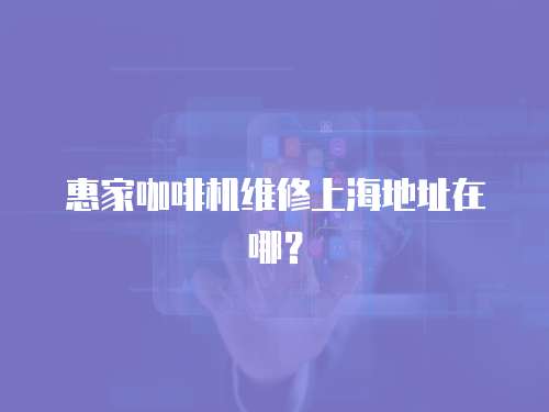惠家咖啡機維修上海地址在哪？