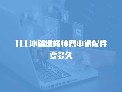 TCL冰箱維修師傅申請配件要多久