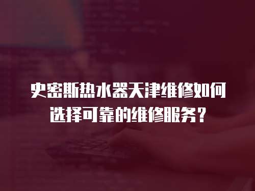 史密斯熱水器天津維修如何選擇可靠的維修服務(wù)？