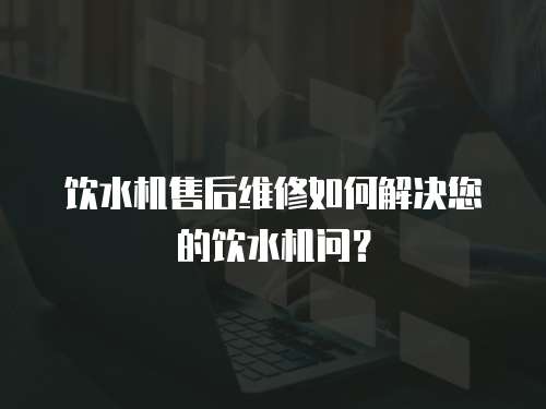 飲水機售后維修如何解決您的飲水機問？
