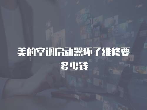 美的空調(diào)啟動(dòng)器壞了維修要多少錢