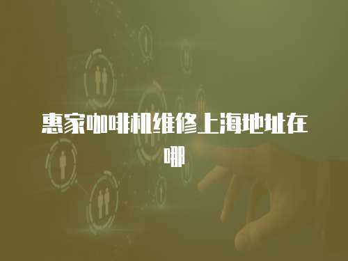 惠家咖啡機維修上海地址在哪