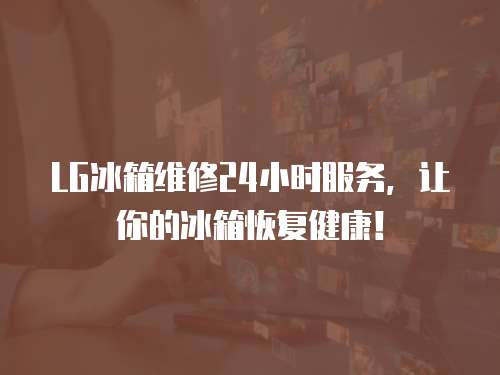 LG冰箱維修24小時(shí)服務(wù)，讓你的冰箱恢復(fù)健康！