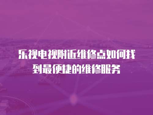 樂視電視附近維修點如何找到最便捷的維修服務
