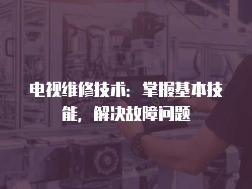 電視維修技術(shù)：掌握基本技能，解決故障問題