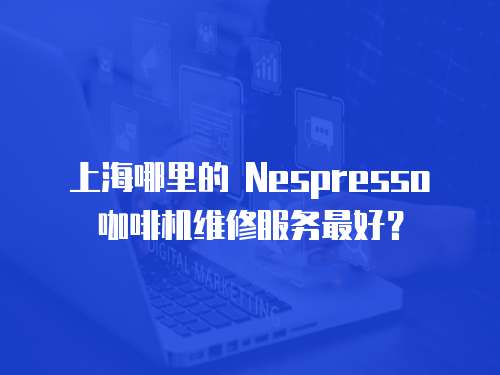 上海哪里的 Nespresso 咖啡機維修服務最好？