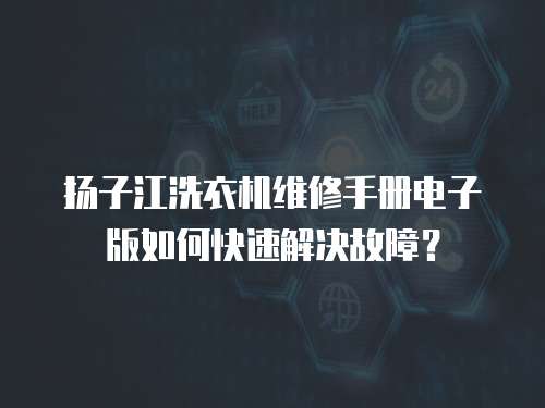 揚子江洗衣機維修手冊電子版如何快速解決故障？
