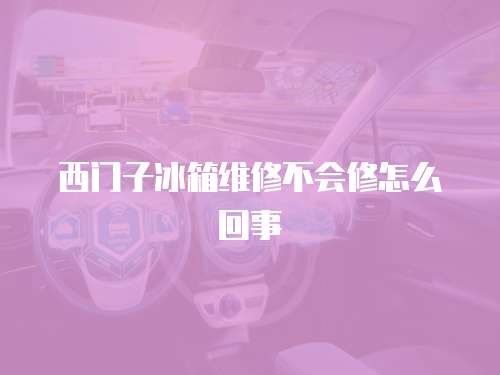西門子冰箱維修不會修怎么回事