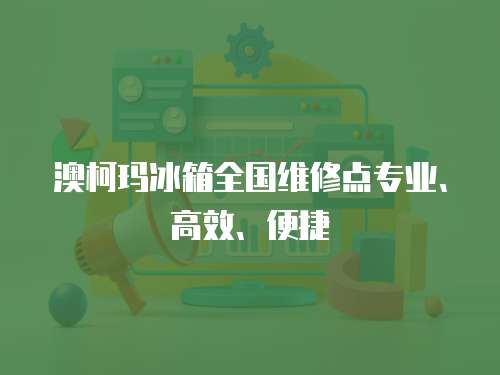 澳柯瑪冰箱全國維修點專業、高效、便捷